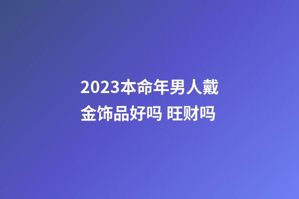 2023本命年男人戴金饰品好吗 旺财吗